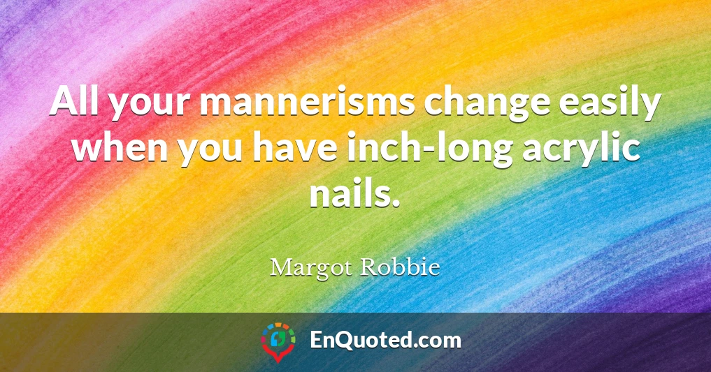 All your mannerisms change easily when you have inch-long acrylic nails.