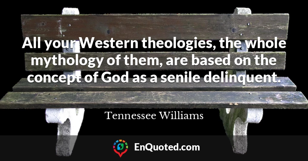 All your Western theologies, the whole mythology of them, are based on the concept of God as a senile delinquent.