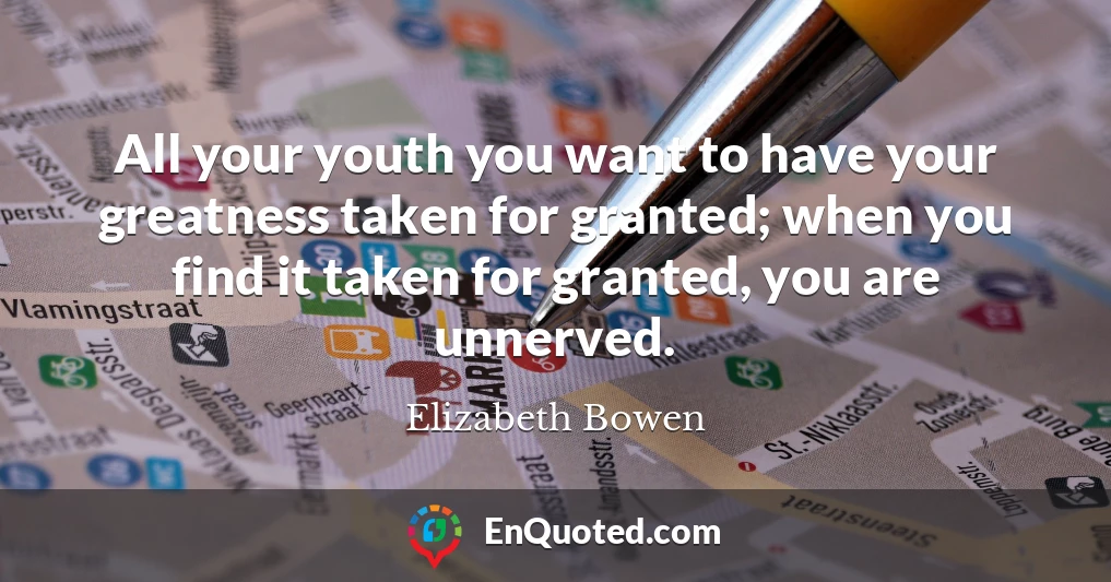 All your youth you want to have your greatness taken for granted; when you find it taken for granted, you are unnerved.