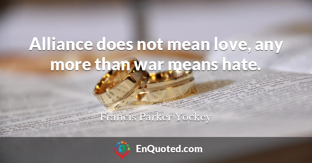 Alliance does not mean love, any more than war means hate.
