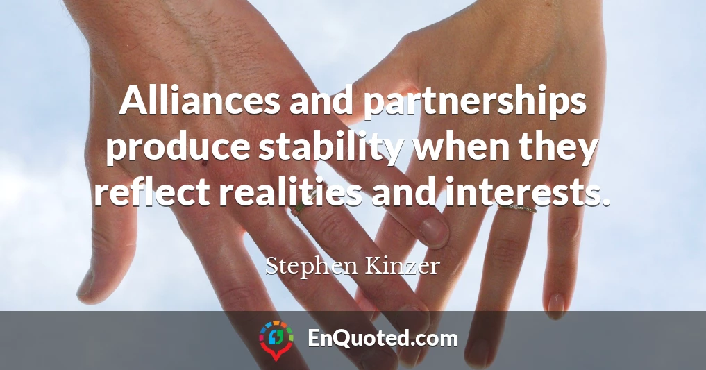 Alliances and partnerships produce stability when they reflect realities and interests.