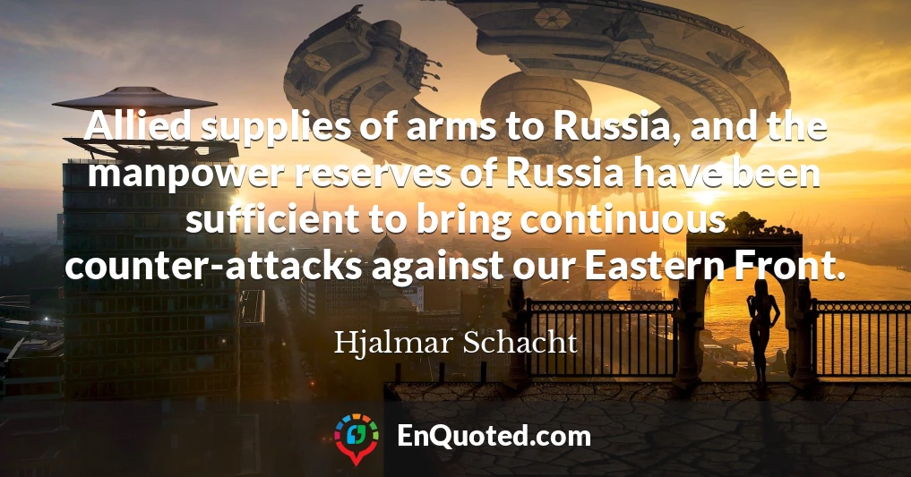 Allied supplies of arms to Russia, and the manpower reserves of Russia have been sufficient to bring continuous counter-attacks against our Eastern Front.