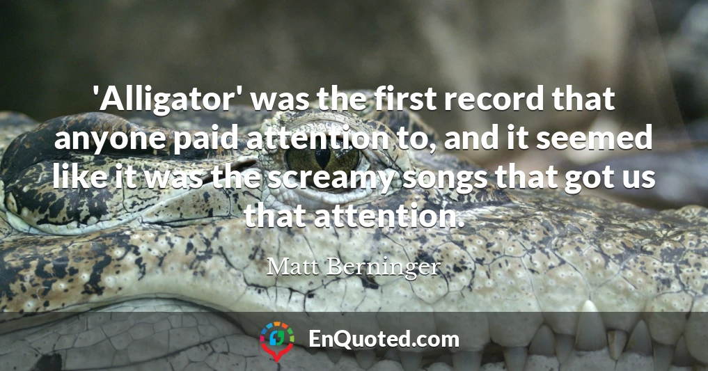 'Alligator' was the first record that anyone paid attention to, and it seemed like it was the screamy songs that got us that attention.