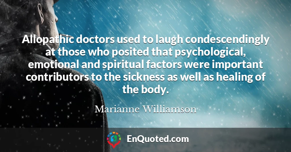 Allopathic doctors used to laugh condescendingly at those who posited that psychological, emotional and spiritual factors were important contributors to the sickness as well as healing of the body.