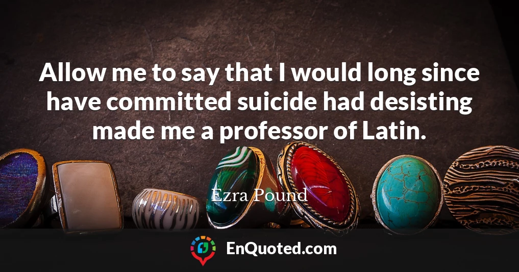 Allow me to say that I would long since have committed suicide had desisting made me a professor of Latin.