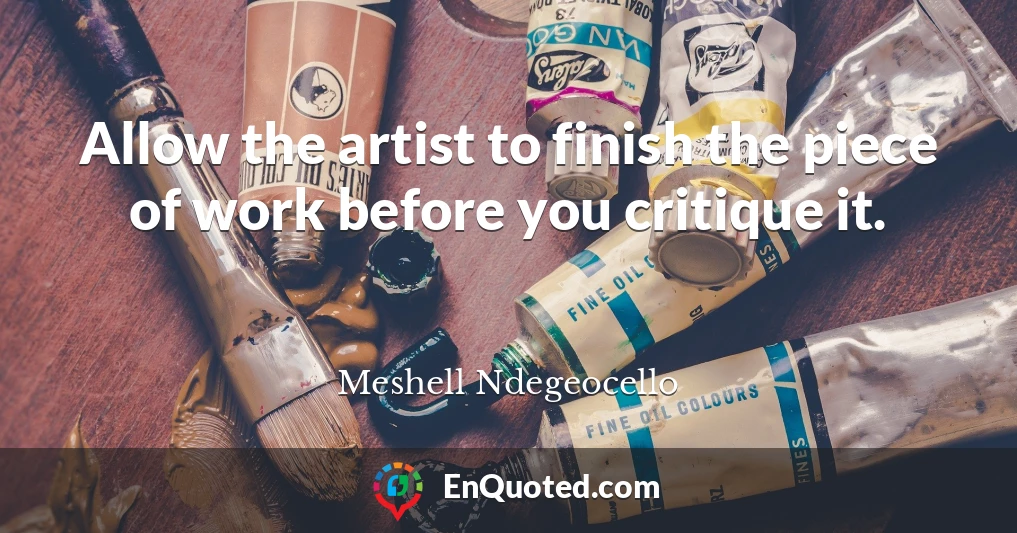 Allow the artist to finish the piece of work before you critique it.