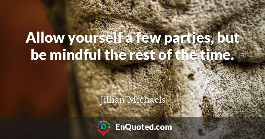 Allow yourself a few parties, but be mindful the rest of the time.