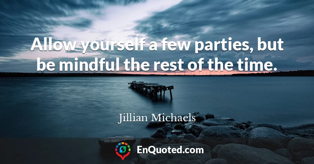 Allow yourself a few parties, but be mindful the rest of the time.