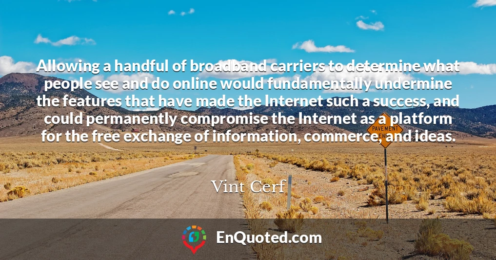 Allowing a handful of broadband carriers to determine what people see and do online would fundamentally undermine the features that have made the Internet such a success, and could permanently compromise the Internet as a platform for the free exchange of information, commerce, and ideas.