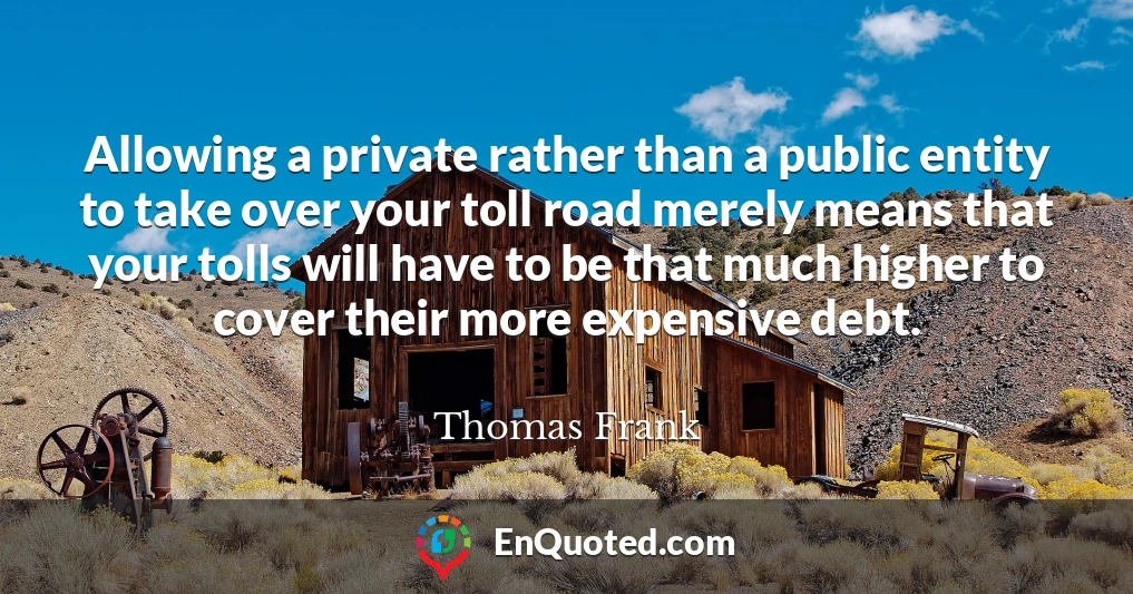 Allowing a private rather than a public entity to take over your toll road merely means that your tolls will have to be that much higher to cover their more expensive debt.