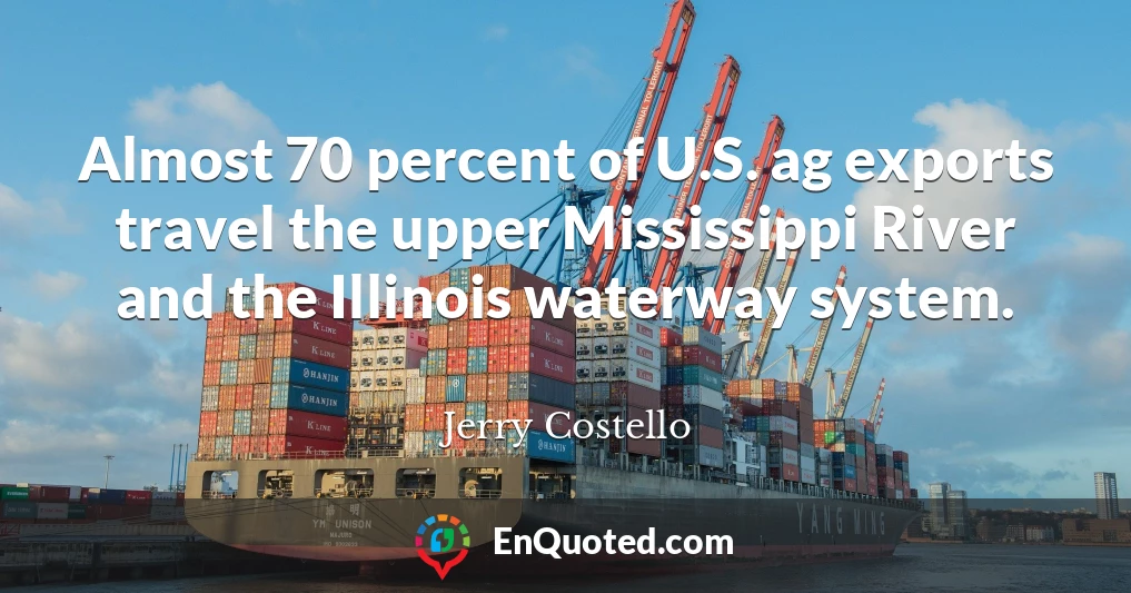 Almost 70 percent of U.S. ag exports travel the upper Mississippi River and the Illinois waterway system.