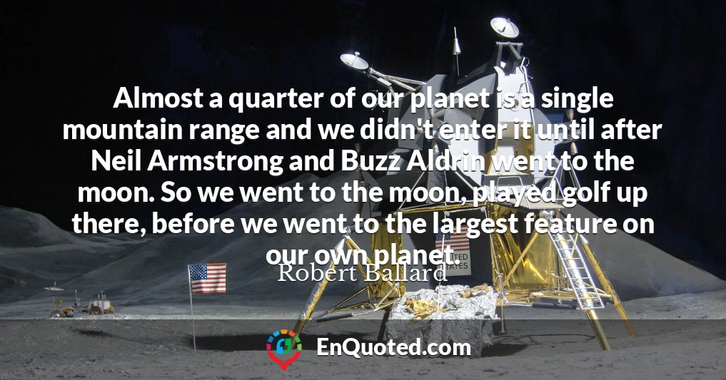 Almost a quarter of our planet is a single mountain range and we didn't enter it until after Neil Armstrong and Buzz Aldrin went to the moon. So we went to the moon, played golf up there, before we went to the largest feature on our own planet.