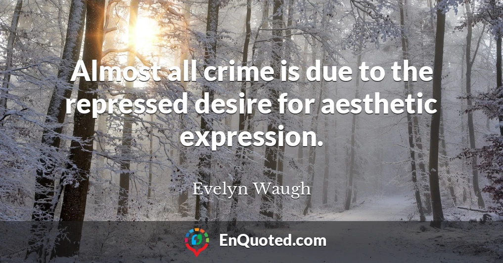 Almost all crime is due to the repressed desire for aesthetic expression.