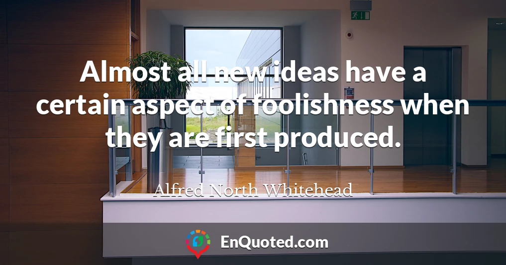 Almost all new ideas have a certain aspect of foolishness when they are first produced.