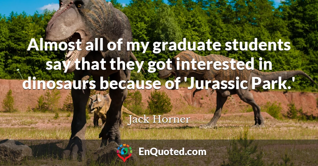 Almost all of my graduate students say that they got interested in dinosaurs because of 'Jurassic Park.'
