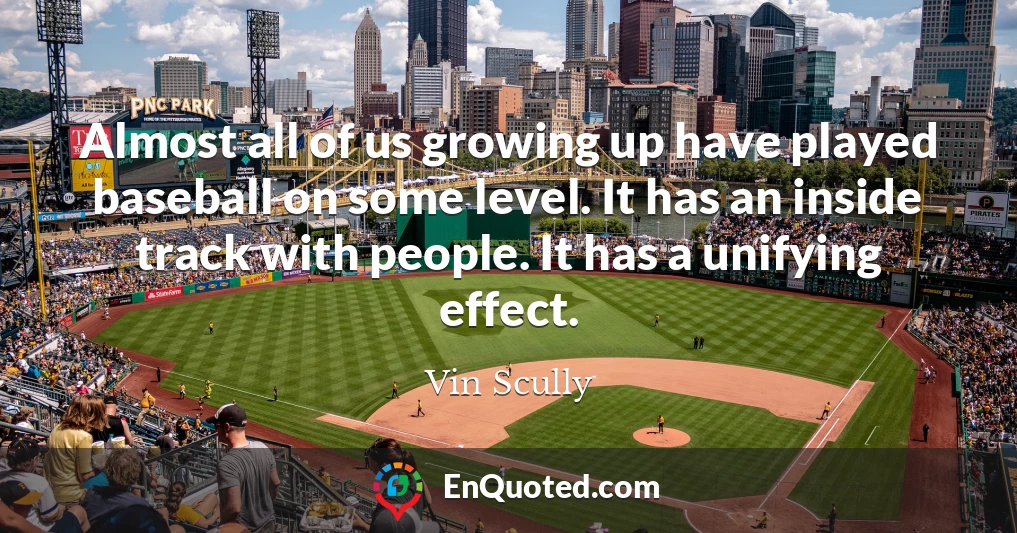 Almost all of us growing up have played baseball on some level. It has an inside track with people. It has a unifying effect.