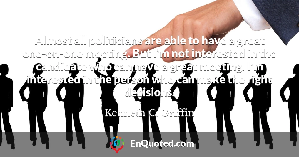 Almost all politicians are able to have a great one-on-one meeting. But I'm not interested in the candidate who can have a great meeting. I'm interested in the person who can make the right decisions.