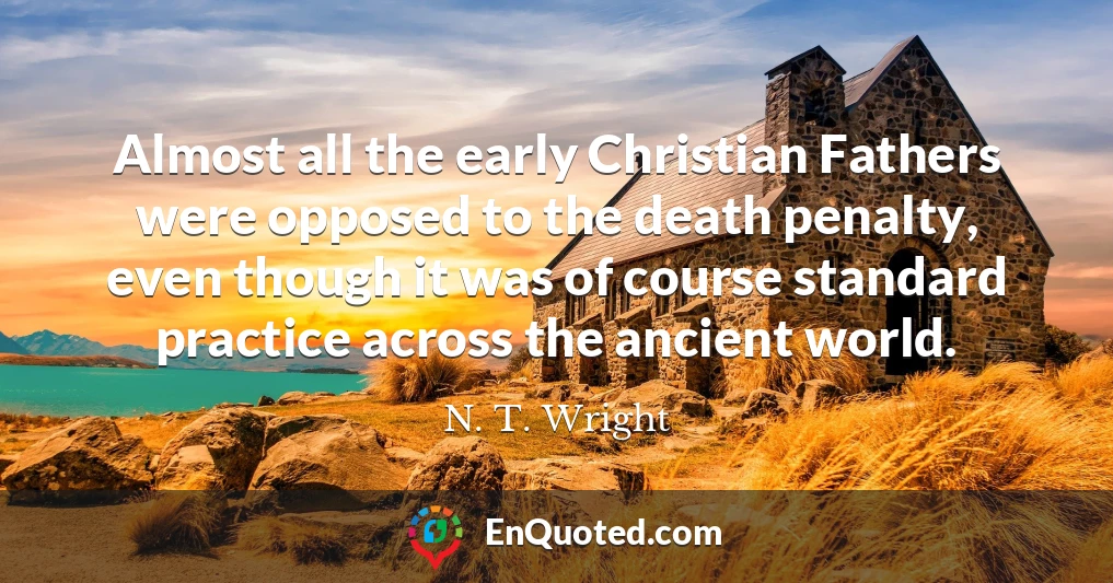 Almost all the early Christian Fathers were opposed to the death penalty, even though it was of course standard practice across the ancient world.