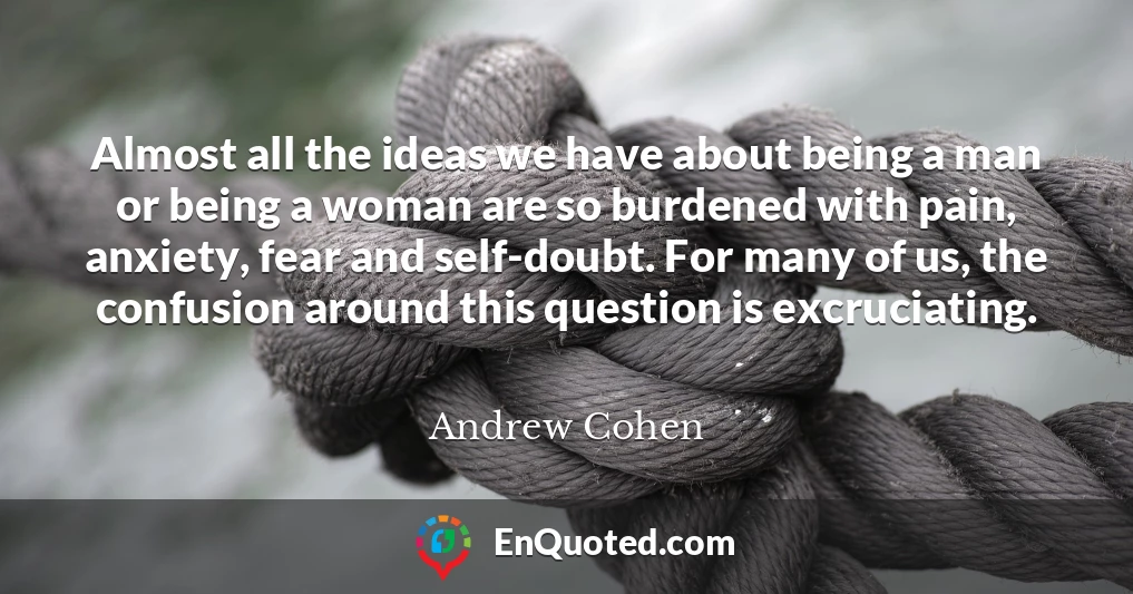 Almost all the ideas we have about being a man or being a woman are so burdened with pain, anxiety, fear and self-doubt. For many of us, the confusion around this question is excruciating.