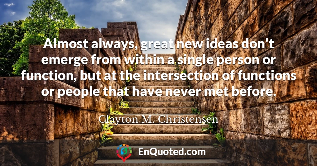 Almost always, great new ideas don't emerge from within a single person or function, but at the intersection of functions or people that have never met before.