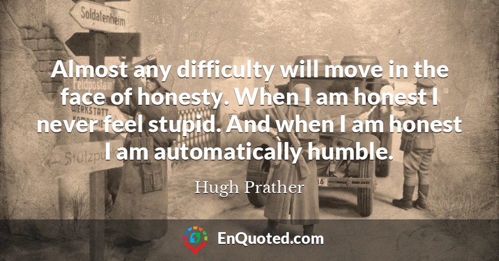 Almost any difficulty will move in the face of honesty. When I am honest I never feel stupid. And when I am honest I am automatically humble.