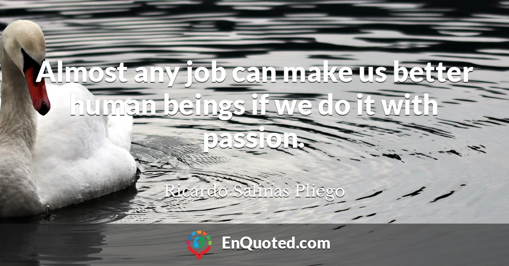 Almost any job can make us better human beings if we do it with passion.