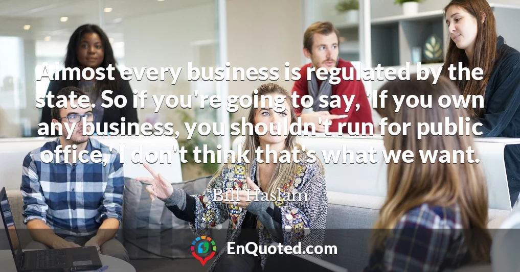 Almost every business is regulated by the state. So if you're going to say, 'If you own any business, you shouldn't run for public office,' I don't think that's what we want.