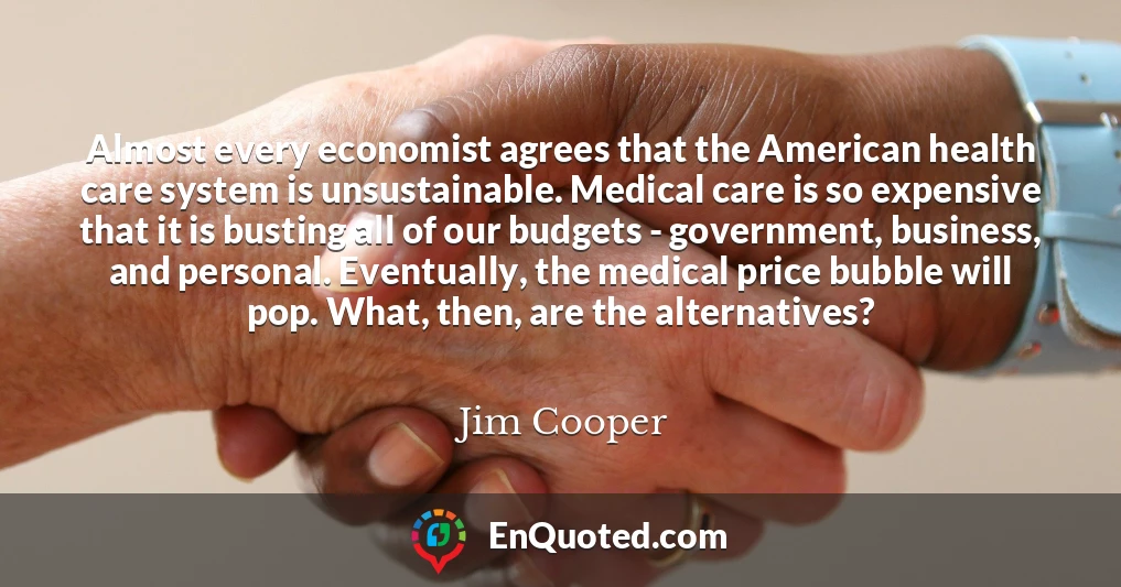 Almost every economist agrees that the American health care system is unsustainable. Medical care is so expensive that it is busting all of our budgets - government, business, and personal. Eventually, the medical price bubble will pop. What, then, are the alternatives?