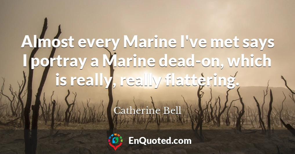Almost every Marine I've met says I portray a Marine dead-on, which is really, really flattering.