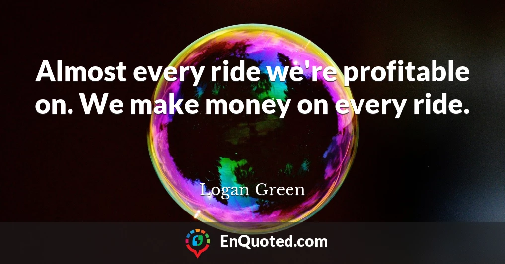 Almost every ride we're profitable on. We make money on every ride.