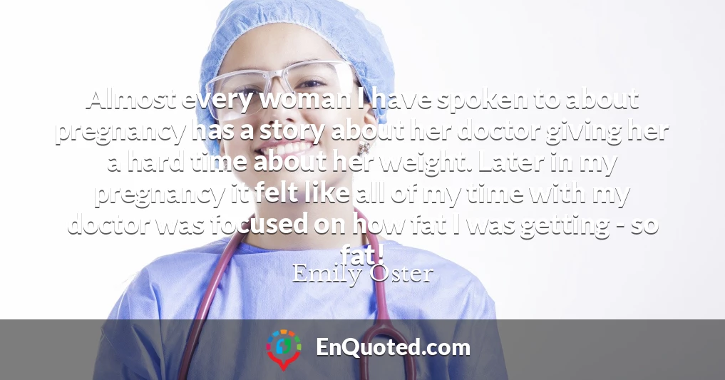 Almost every woman I have spoken to about pregnancy has a story about her doctor giving her a hard time about her weight. Later in my pregnancy it felt like all of my time with my doctor was focused on how fat I was getting - so fat!