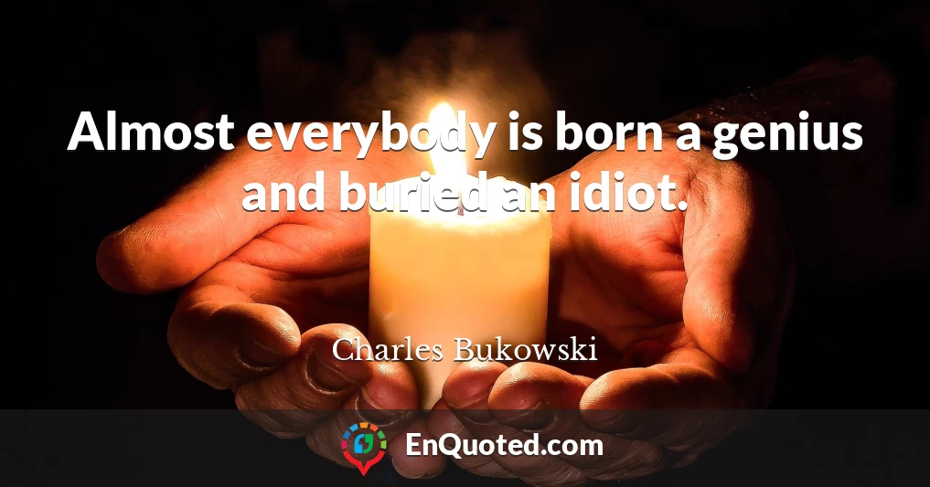 Almost everybody is born a genius and buried an idiot.