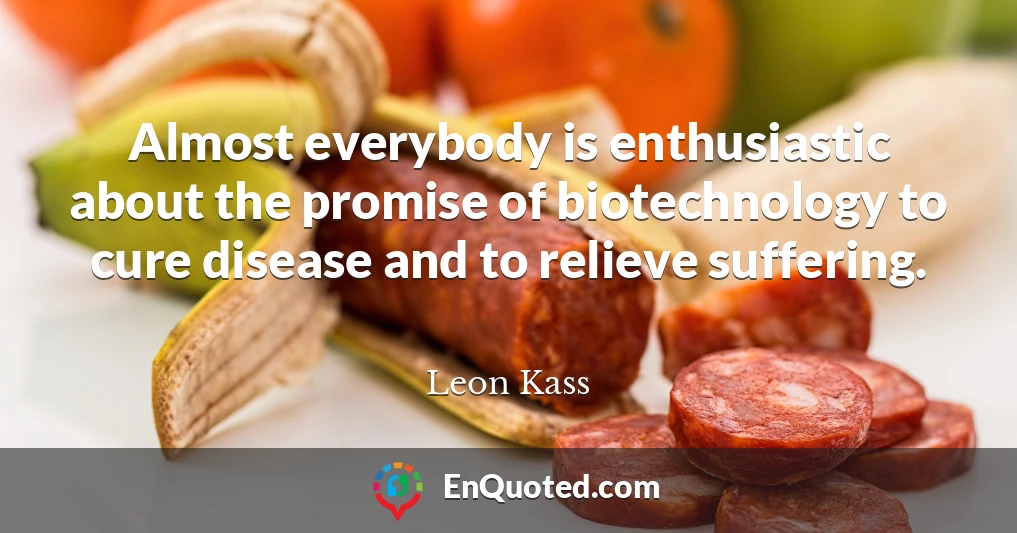 Almost everybody is enthusiastic about the promise of biotechnology to cure disease and to relieve suffering.