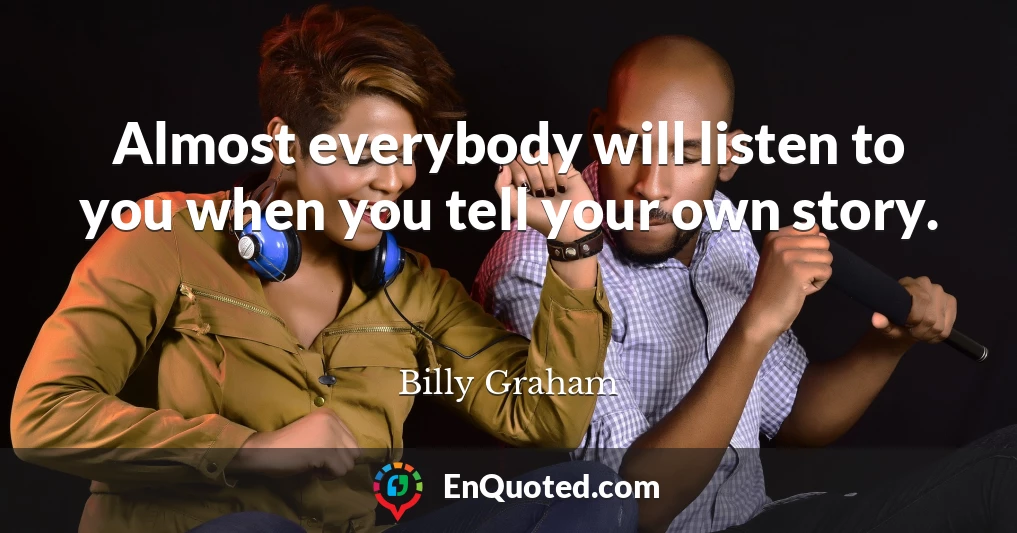 Almost everybody will listen to you when you tell your own story.