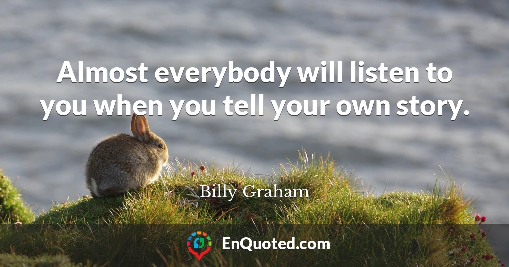 Almost everybody will listen to you when you tell your own story.