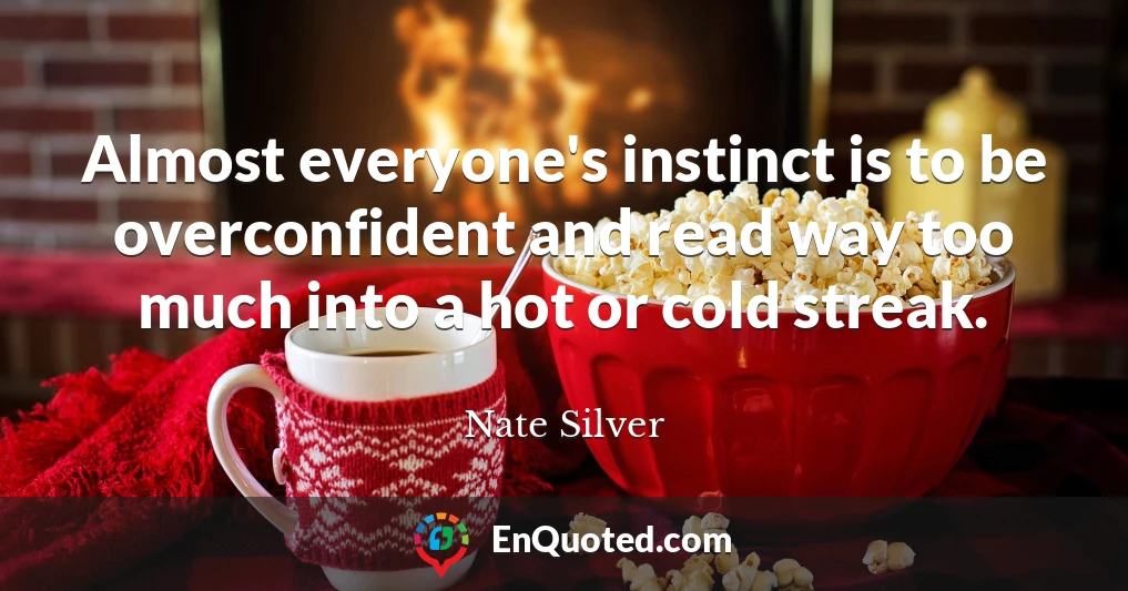 Almost everyone's instinct is to be overconfident and read way too much into a hot or cold streak.