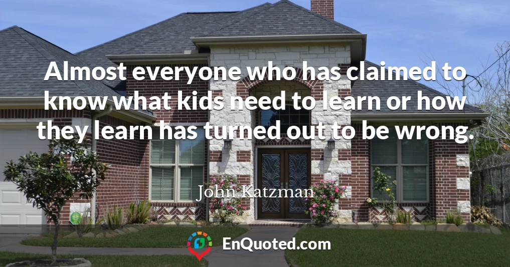 Almost everyone who has claimed to know what kids need to learn or how they learn has turned out to be wrong.