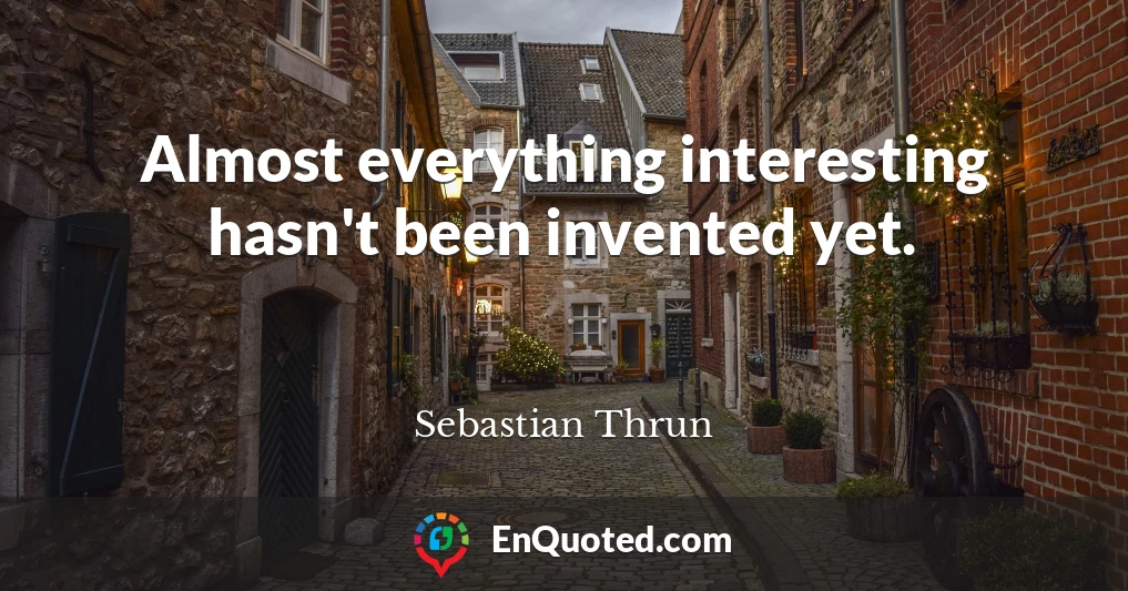 Almost everything interesting hasn't been invented yet.