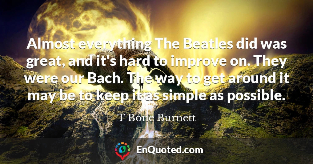 Almost everything The Beatles did was great, and it's hard to improve on. They were our Bach. The way to get around it may be to keep it as simple as possible.