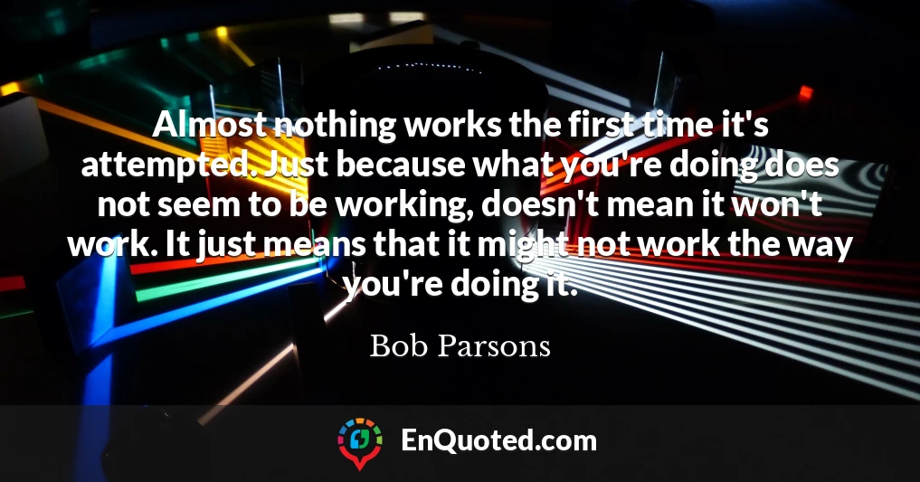 Almost nothing works the first time it's attempted. Just because what you're doing does not seem to be working, doesn't mean it won't work. It just means that it might not work the way you're doing it.