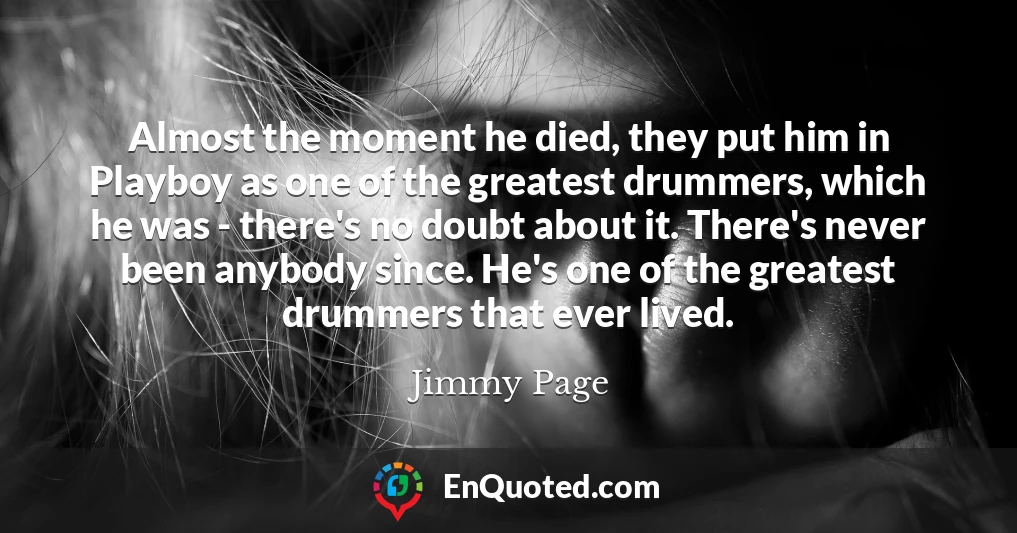 Almost the moment he died, they put him in Playboy as one of the greatest drummers, which he was - there's no doubt about it. There's never been anybody since. He's one of the greatest drummers that ever lived.