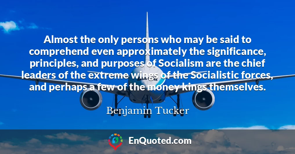 Almost the only persons who may be said to comprehend even approximately the significance, principles, and purposes of Socialism are the chief leaders of the extreme wings of the Socialistic forces, and perhaps a few of the money kings themselves.
