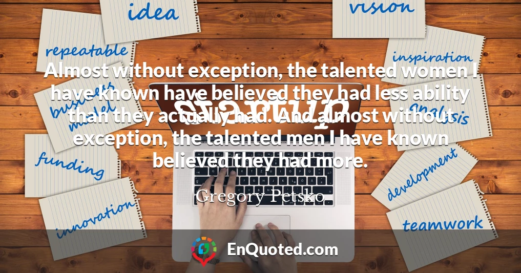 Almost without exception, the talented women I have known have believed they had less ability than they actually had. And almost without exception, the talented men I have known believed they had more.