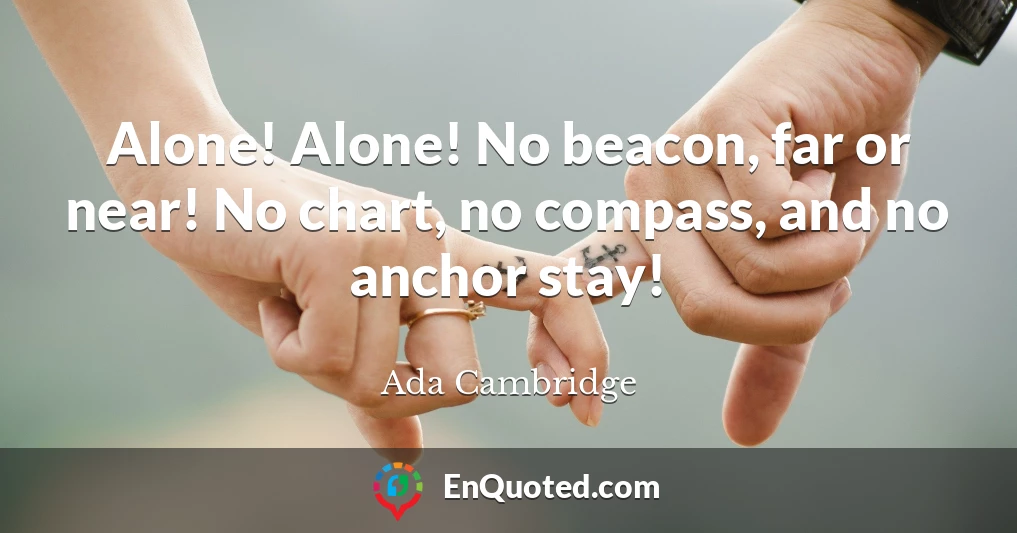 Alone! Alone! No beacon, far or near! No chart, no compass, and no anchor stay!