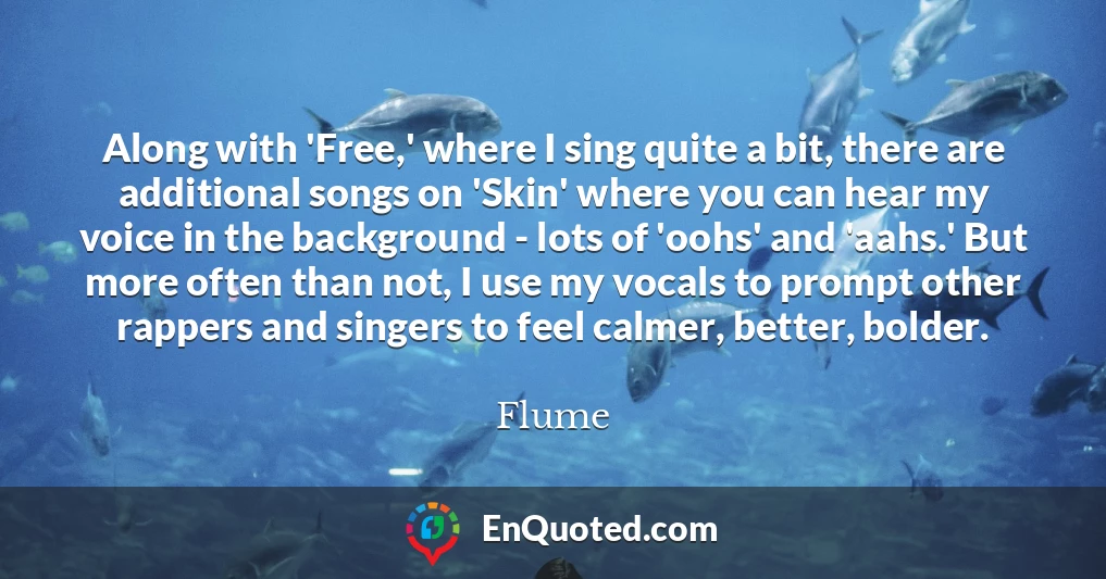 Along with 'Free,' where I sing quite a bit, there are additional songs on 'Skin' where you can hear my voice in the background - lots of 'oohs' and 'aahs.' But more often than not, I use my vocals to prompt other rappers and singers to feel calmer, better, bolder.