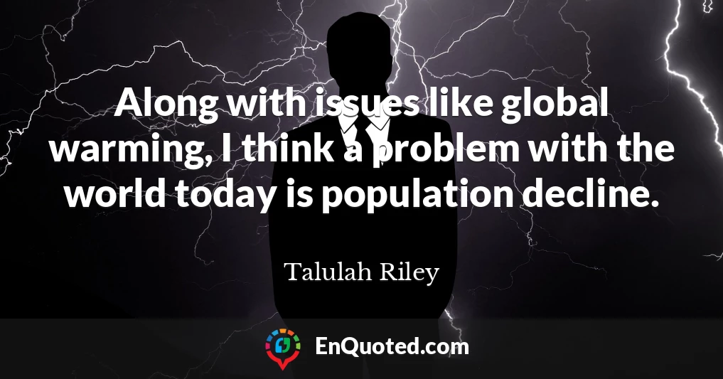 Along with issues like global warming, I think a problem with the world today is population decline.