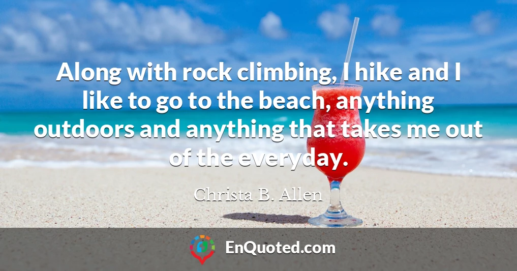 Along with rock climbing, I hike and I like to go to the beach, anything outdoors and anything that takes me out of the everyday.