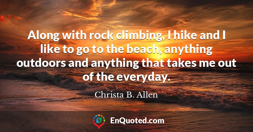 Along with rock climbing, I hike and I like to go to the beach, anything outdoors and anything that takes me out of the everyday.