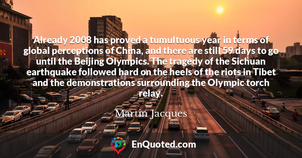 Already 2008 has proved a tumultuous year in terms of global perceptions of China, and there are still 59 days to go until the Beijing Olympics. The tragedy of the Sichuan earthquake followed hard on the heels of the riots in Tibet and the demonstrations surrounding the Olympic torch relay.