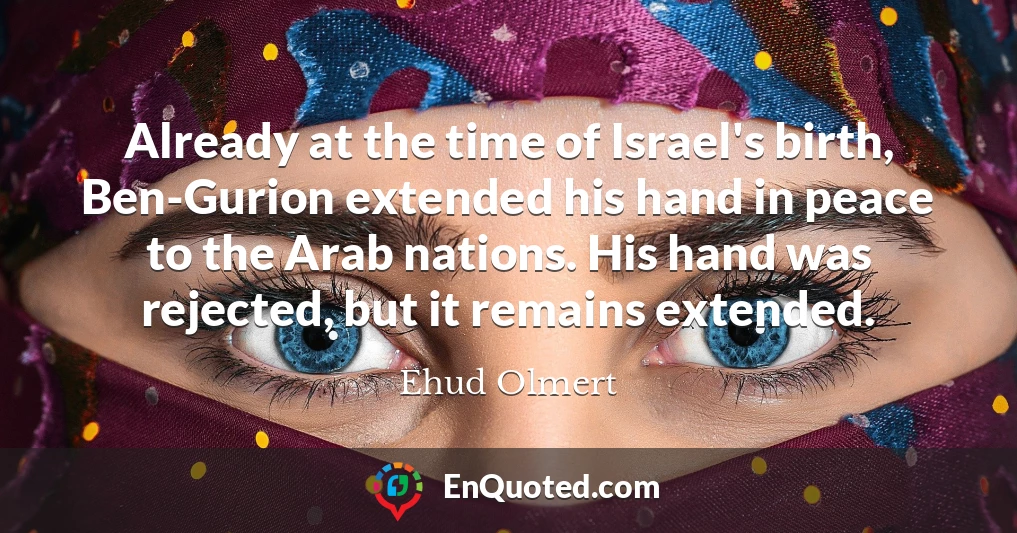 Already at the time of Israel's birth, Ben-Gurion extended his hand in peace to the Arab nations. His hand was rejected, but it remains extended.